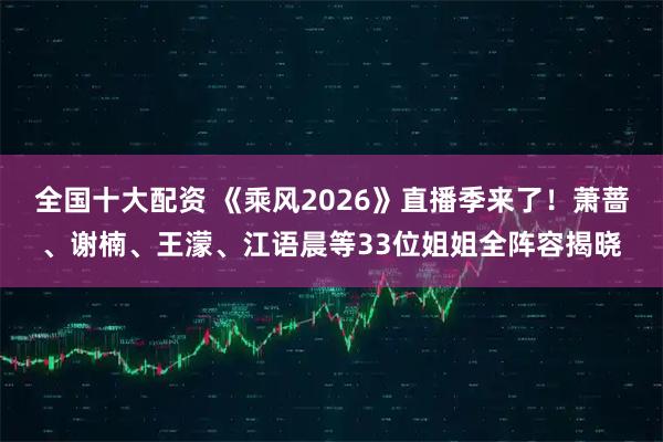 全国十大配资 《乘风2026》直播季来了!萧蔷、谢楠、王濛、江语晨等33位姐姐全阵容揭晓