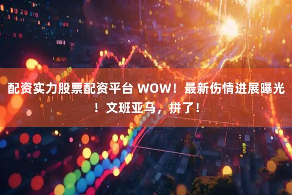 配资实力股票配资平台 WOW！最新伤情进展曝光！文班亚马，拼了！