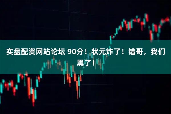 实盘配资网站论坛 90分！状元炸了！错哥，我们黑了！