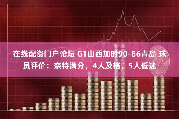 在线配资门户论坛 G1山西加时90-86青岛 球员评价：奈特满分，4人及格，5人低迷
