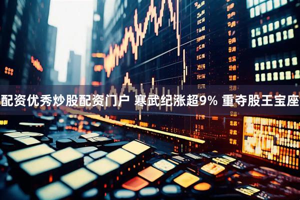 配资优秀炒股配资门户 寒武纪涨超9% 重夺股王宝座