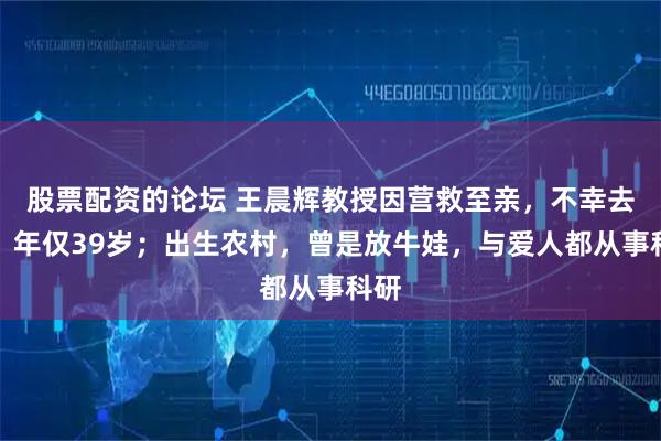 股票配资的论坛 王晨辉教授因营救至亲，不幸去世，年仅39岁；出生农村，曾是放牛娃，与爱人都从事科研