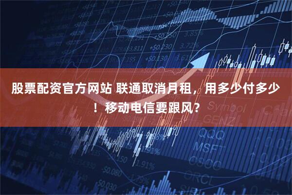 股票配资官方网站 联通取消月租，用多少付多少！移动电信要跟风？