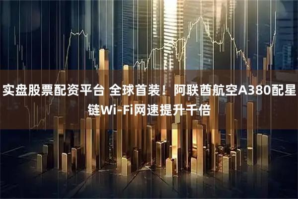 实盘股票配资平台 全球首装！阿联酋航空A380配星链Wi-Fi网速提升千倍