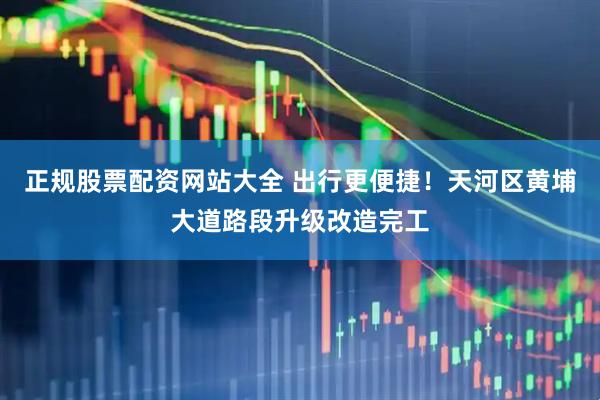 正规股票配资网站大全 出行更便捷！天河区黄埔大道路段升级改造完工