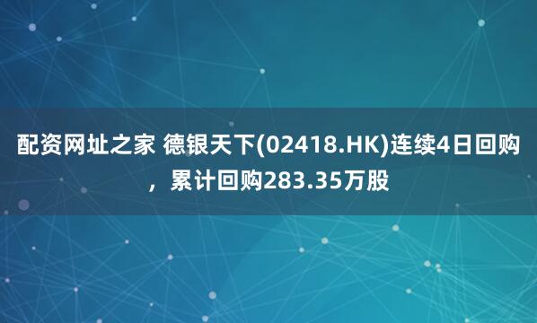 配资网址之家 德银天下(02418.HK)连续4日回购，累计回购283.35万股