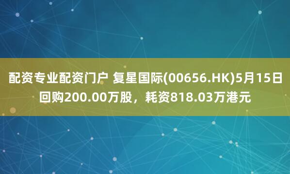 配资专业配资门户 复星国际(00656.HK)5月15日回购200.00万股，耗资818.03万港元