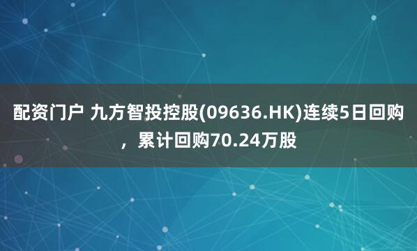 配资门户 九方智投控股(09636.HK)连续5日回购，累计回购70.24万股
