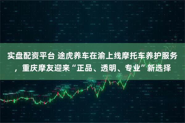 实盘配资平台 途虎养车在渝上线摩托车养护服务，重庆摩友迎来“正品、透明、专业”新选择
