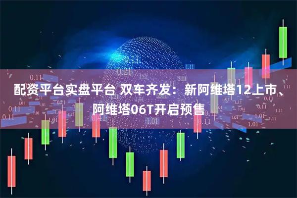 配资平台实盘平台 双车齐发：新阿维塔12上市、阿维塔06T开启预售