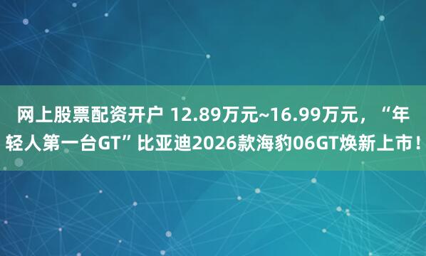 网上股票配资开户 12.89万元~16.99万元，“年轻人第一台GT”比亚迪2026款海豹06GT焕新上市！