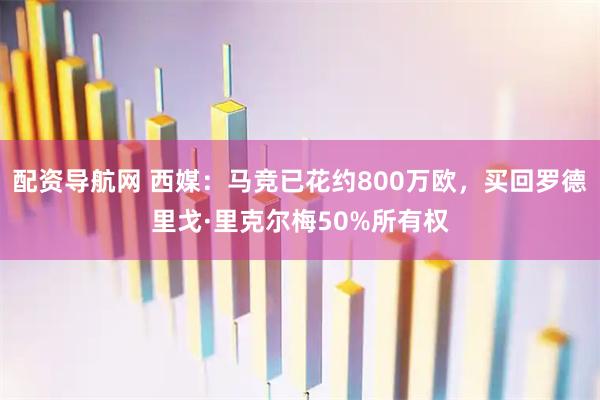 配资导航网 西媒：马竞已花约800万欧，买回罗德里戈·里克尔梅50%所有权