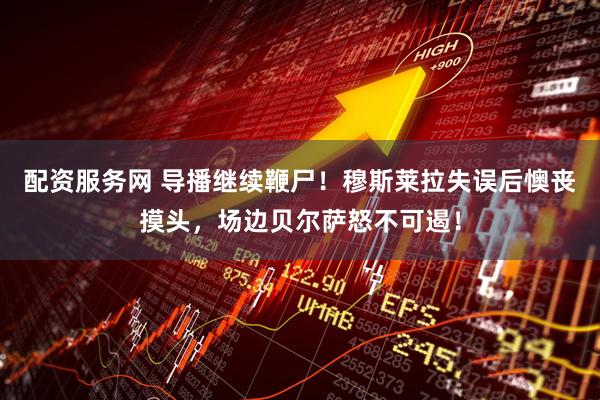 配资服务网 导播继续鞭尸！穆斯莱拉失误后懊丧摸头，场边贝尔萨怒不可遏！