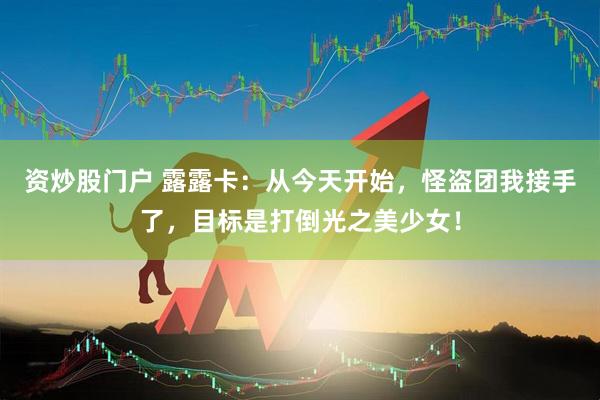 资炒股门户 露露卡：从今天开始，怪盗团我接手了，目标是打倒光之美少女！