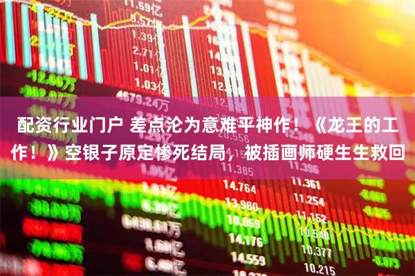 配资行业门户 差点沦为意难平神作！《龙王的工作！》空银子原定惨死结局，被插画师硬生生救回