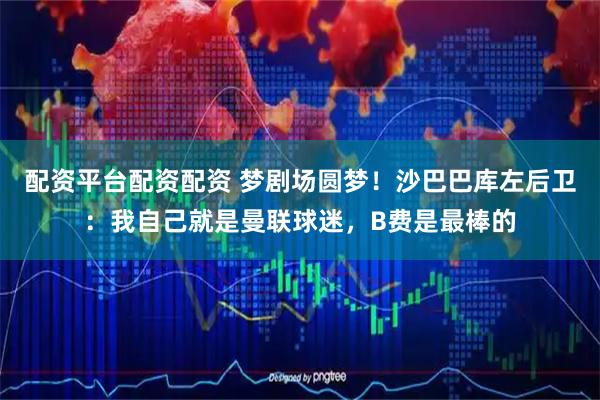 配资平台配资配资 梦剧场圆梦!沙巴巴库左后卫:我自己就是曼联球迷,B费是最棒的