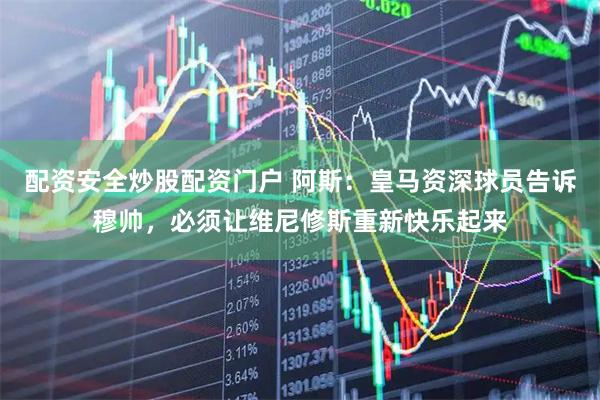 配资安全炒股配资门户 阿斯：皇马资深球员告诉穆帅，必须让维尼修斯重新快乐起来
