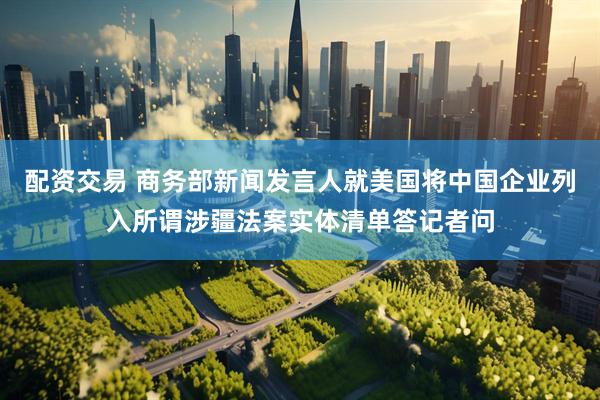 配资交易 商务部新闻发言人就美国将中国企业列入所谓涉疆法案实体清单答记者问