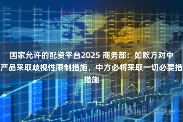 国家允许的配资平台2025 商务部：如欧方对中国产品采取歧视性限制措施，中方必将采取一切必要措施